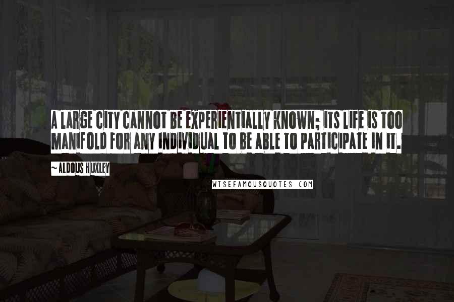 Aldous Huxley Quotes: A large city cannot be experientially known; its life is too manifold for any individual to be able to participate in it.