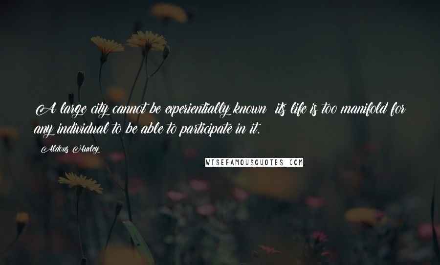 Aldous Huxley Quotes: A large city cannot be experientially known; its life is too manifold for any individual to be able to participate in it.