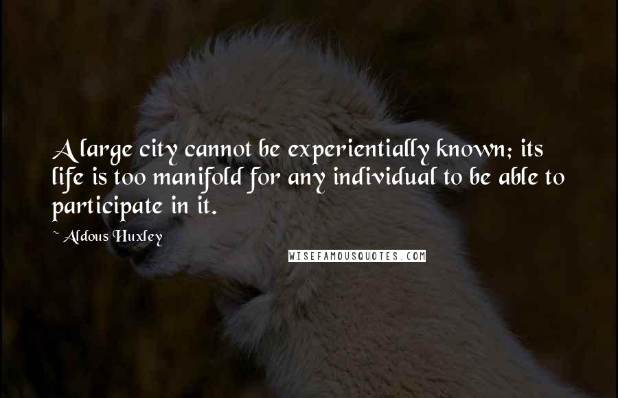 Aldous Huxley Quotes: A large city cannot be experientially known; its life is too manifold for any individual to be able to participate in it.