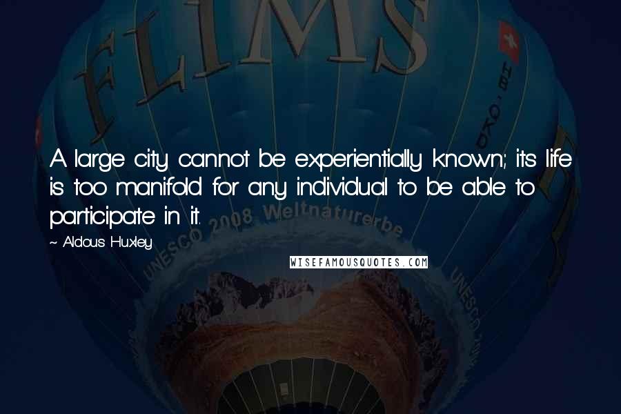 Aldous Huxley Quotes: A large city cannot be experientially known; its life is too manifold for any individual to be able to participate in it.