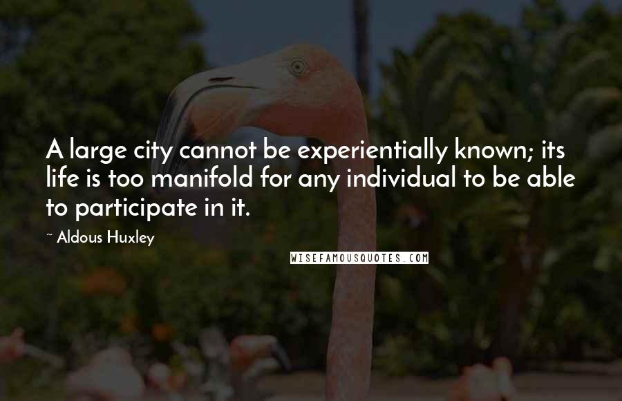 Aldous Huxley Quotes: A large city cannot be experientially known; its life is too manifold for any individual to be able to participate in it.