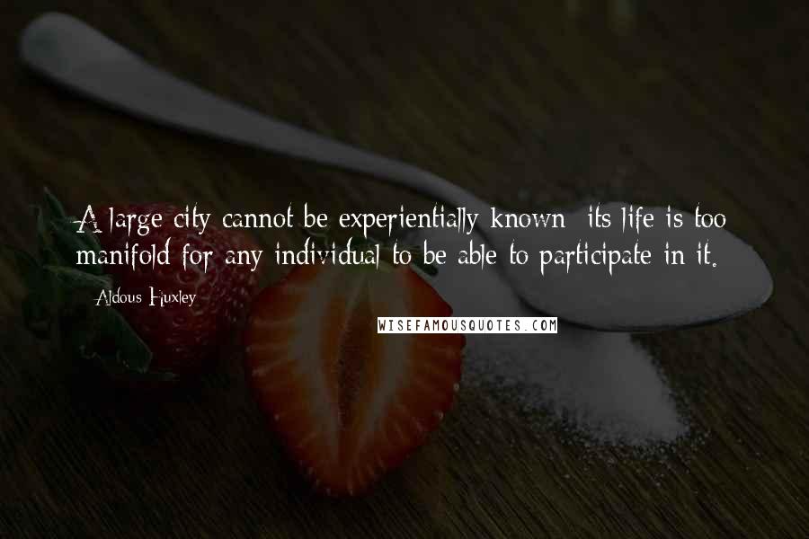 Aldous Huxley Quotes: A large city cannot be experientially known; its life is too manifold for any individual to be able to participate in it.