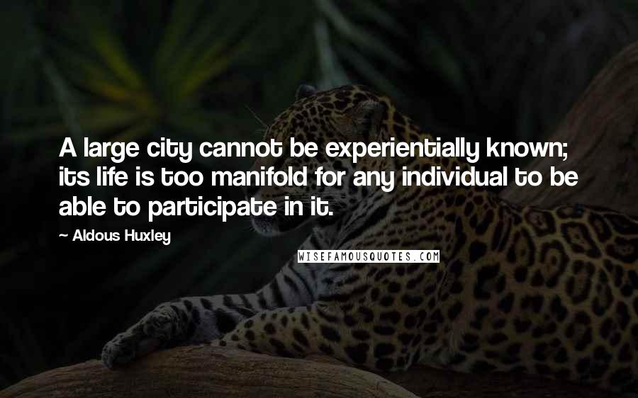 Aldous Huxley Quotes: A large city cannot be experientially known; its life is too manifold for any individual to be able to participate in it.