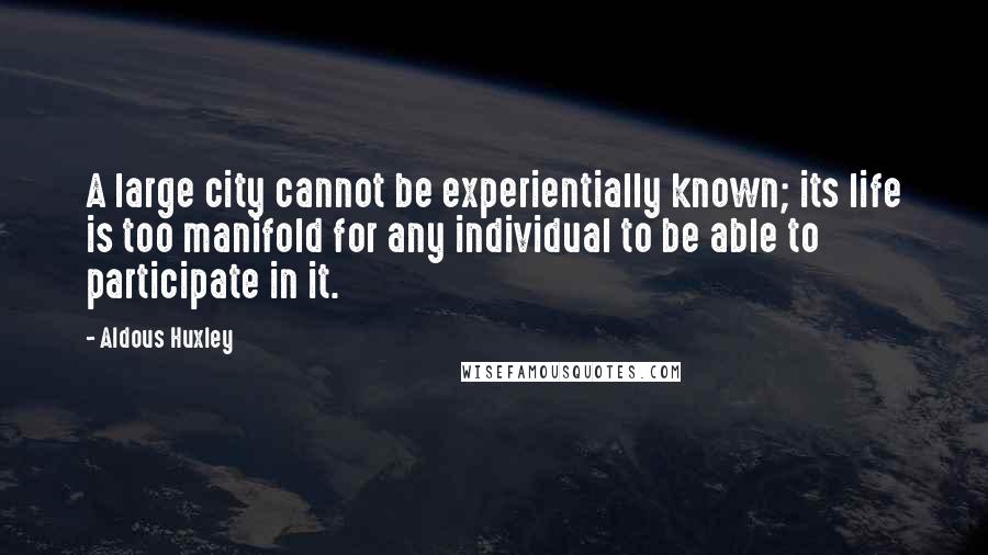 Aldous Huxley Quotes: A large city cannot be experientially known; its life is too manifold for any individual to be able to participate in it.