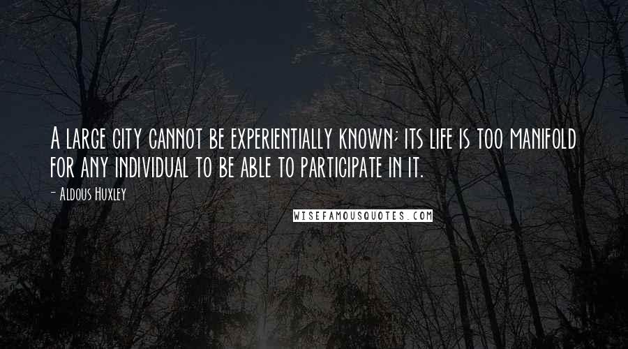 Aldous Huxley Quotes: A large city cannot be experientially known; its life is too manifold for any individual to be able to participate in it.