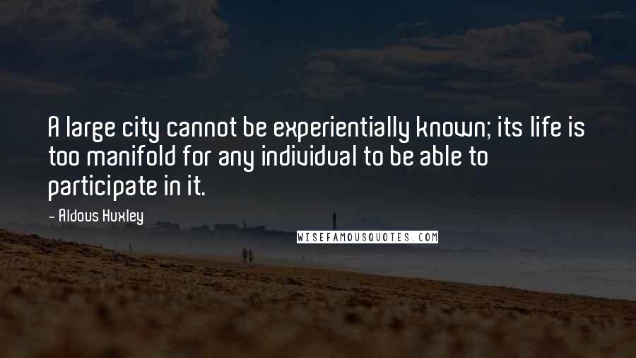 Aldous Huxley Quotes: A large city cannot be experientially known; its life is too manifold for any individual to be able to participate in it.