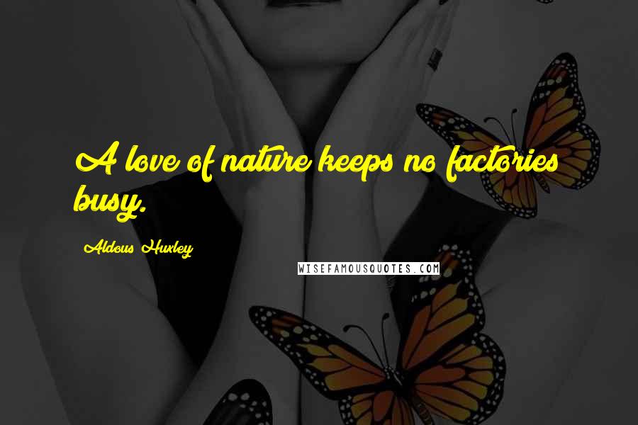 Aldous Huxley Quotes: A love of nature keeps no factories busy.