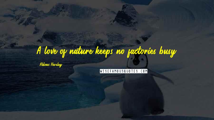 Aldous Huxley Quotes: A love of nature keeps no factories busy.