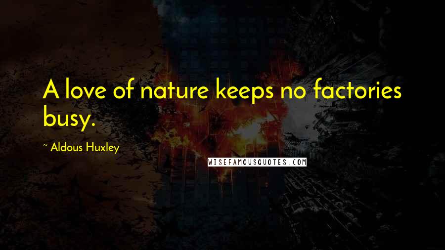 Aldous Huxley Quotes: A love of nature keeps no factories busy.