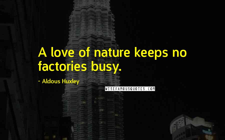 Aldous Huxley Quotes: A love of nature keeps no factories busy.