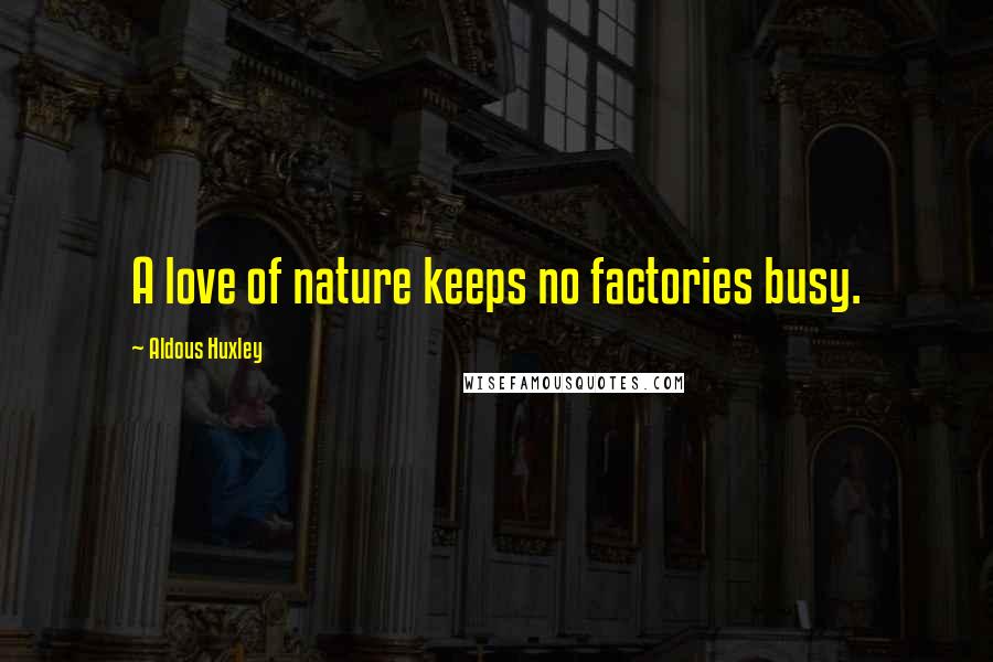 Aldous Huxley Quotes: A love of nature keeps no factories busy.