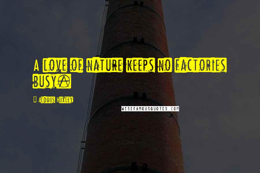 Aldous Huxley Quotes: A love of nature keeps no factories busy.