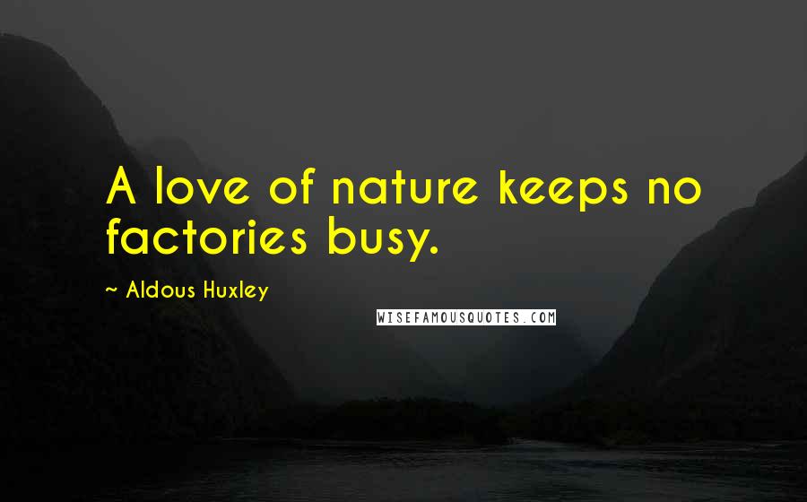 Aldous Huxley Quotes: A love of nature keeps no factories busy.