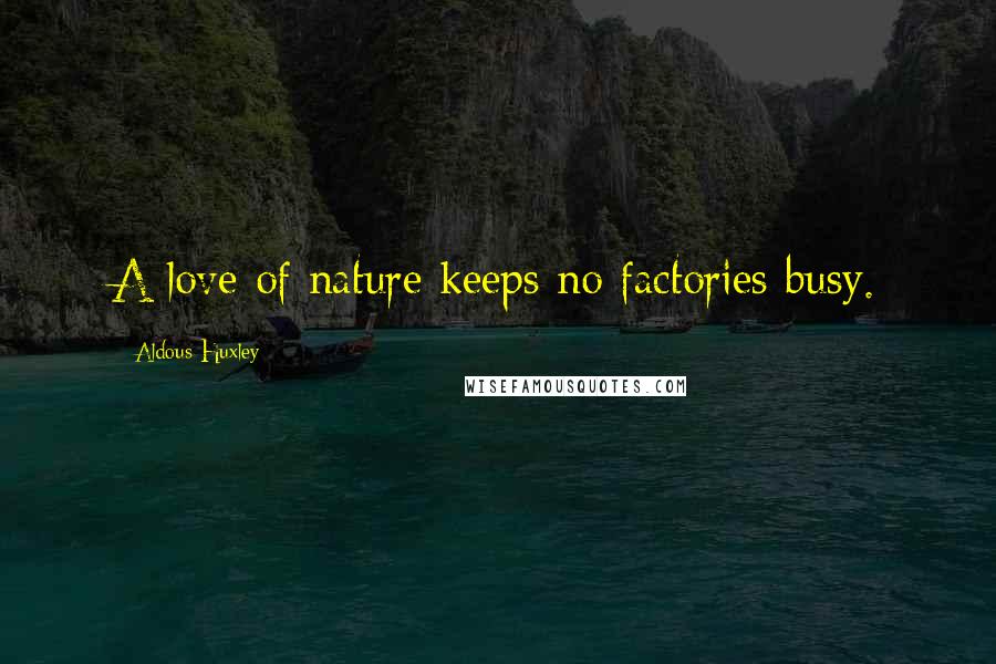 Aldous Huxley Quotes: A love of nature keeps no factories busy.