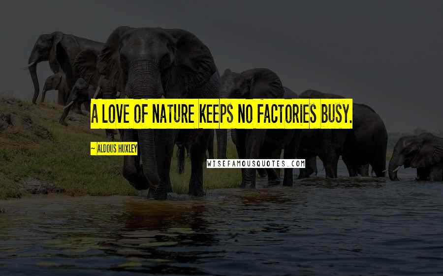 Aldous Huxley Quotes: A love of nature keeps no factories busy.