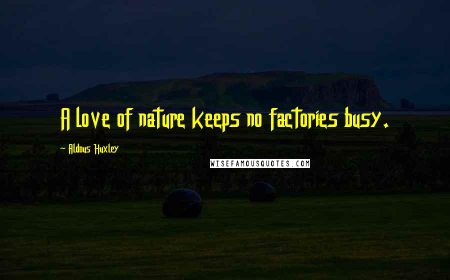 Aldous Huxley Quotes: A love of nature keeps no factories busy.