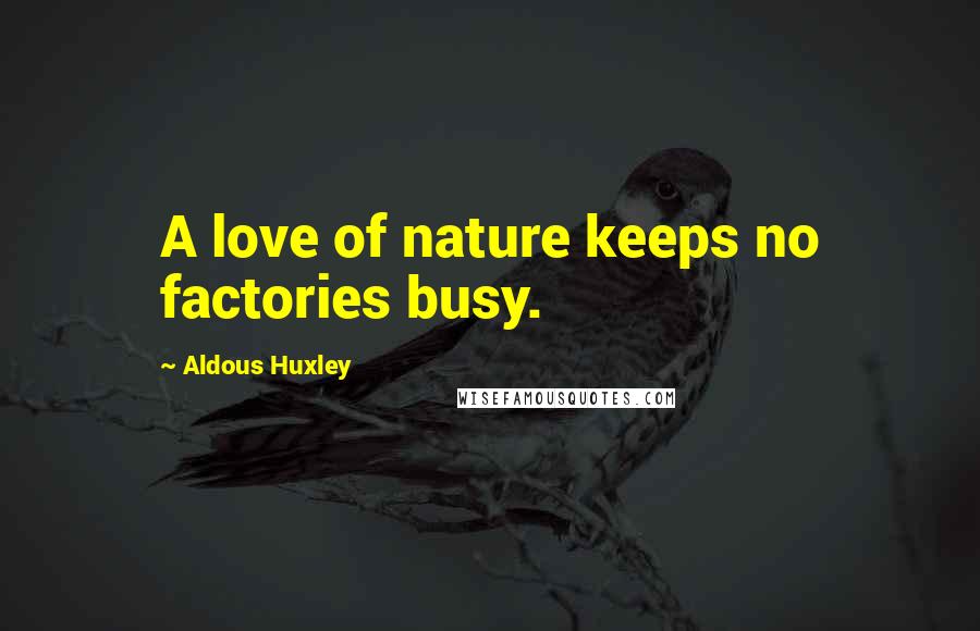 Aldous Huxley Quotes: A love of nature keeps no factories busy.