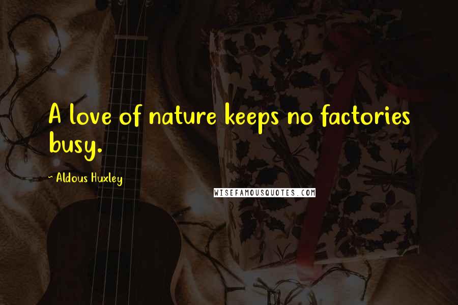 Aldous Huxley Quotes: A love of nature keeps no factories busy.