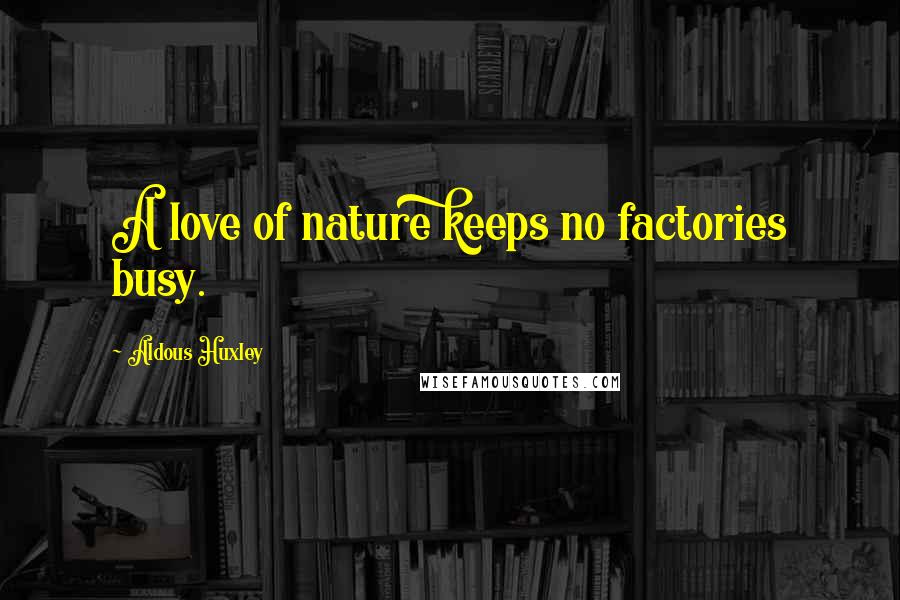 Aldous Huxley Quotes: A love of nature keeps no factories busy.