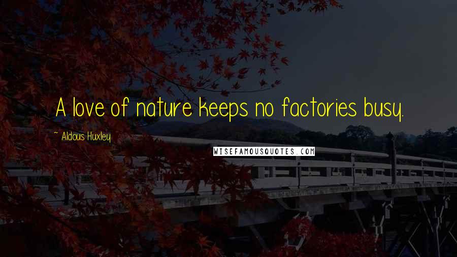 Aldous Huxley Quotes: A love of nature keeps no factories busy.