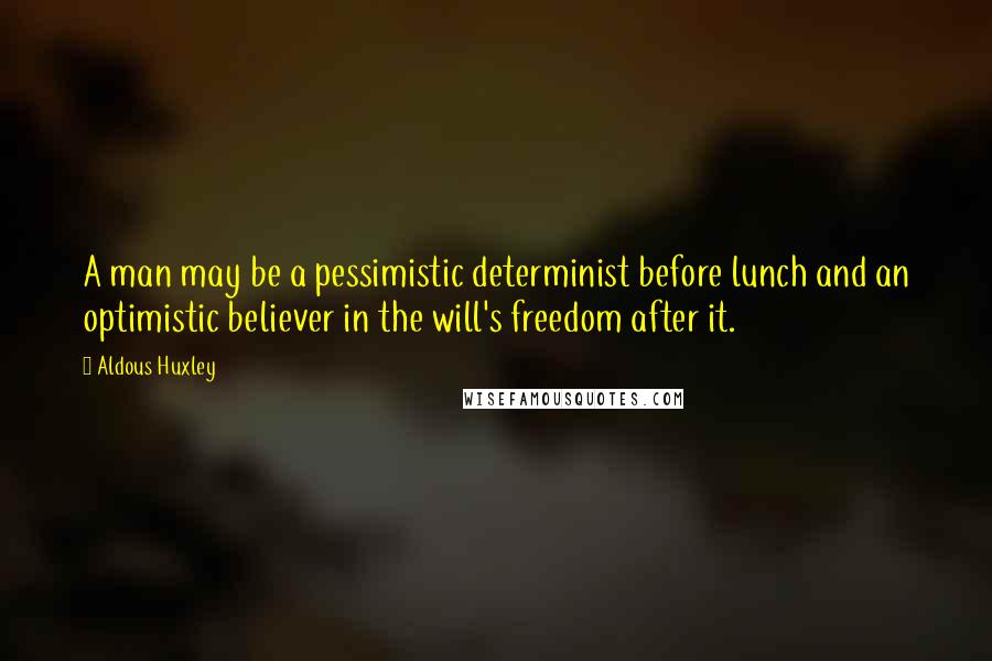 Aldous Huxley Quotes: A man may be a pessimistic determinist before lunch and an optimistic believer in the will's freedom after it.