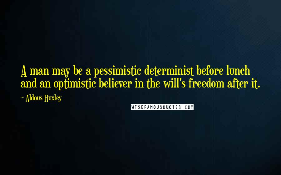 Aldous Huxley Quotes: A man may be a pessimistic determinist before lunch and an optimistic believer in the will's freedom after it.