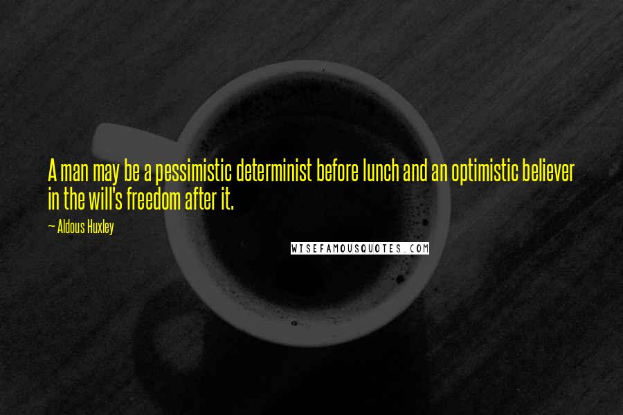 Aldous Huxley Quotes: A man may be a pessimistic determinist before lunch and an optimistic believer in the will's freedom after it.