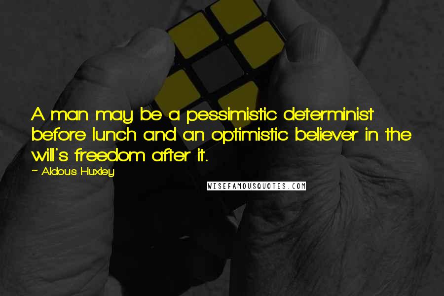 Aldous Huxley Quotes: A man may be a pessimistic determinist before lunch and an optimistic believer in the will's freedom after it.