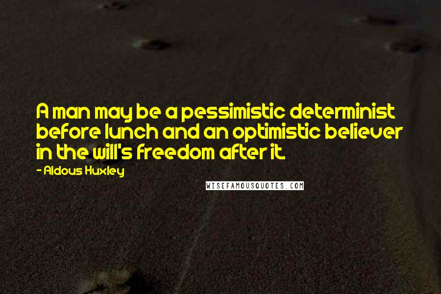 Aldous Huxley Quotes: A man may be a pessimistic determinist before lunch and an optimistic believer in the will's freedom after it.