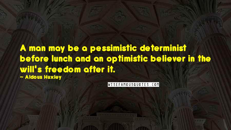 Aldous Huxley Quotes: A man may be a pessimistic determinist before lunch and an optimistic believer in the will's freedom after it.