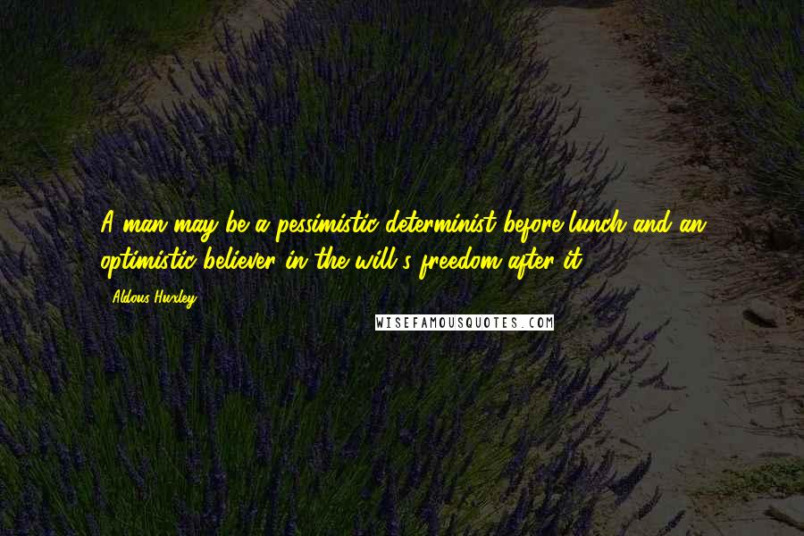 Aldous Huxley Quotes: A man may be a pessimistic determinist before lunch and an optimistic believer in the will's freedom after it.