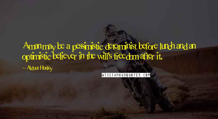 Aldous Huxley Quotes: A man may be a pessimistic determinist before lunch and an optimistic believer in the will's freedom after it.