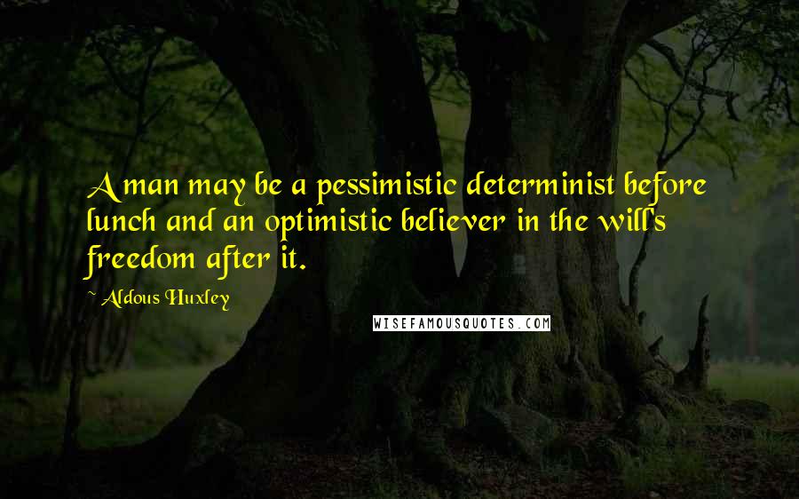 Aldous Huxley Quotes: A man may be a pessimistic determinist before lunch and an optimistic believer in the will's freedom after it.