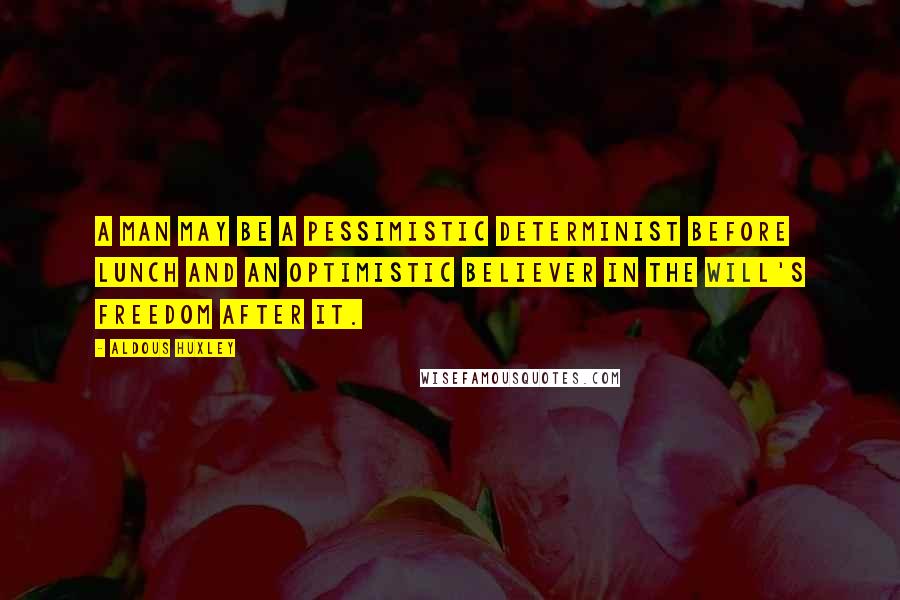 Aldous Huxley Quotes: A man may be a pessimistic determinist before lunch and an optimistic believer in the will's freedom after it.