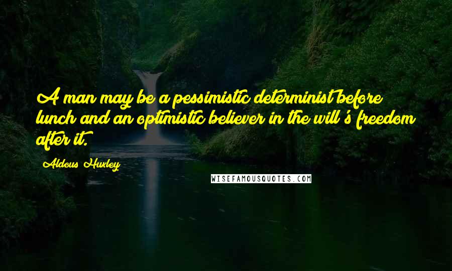 Aldous Huxley Quotes: A man may be a pessimistic determinist before lunch and an optimistic believer in the will's freedom after it.