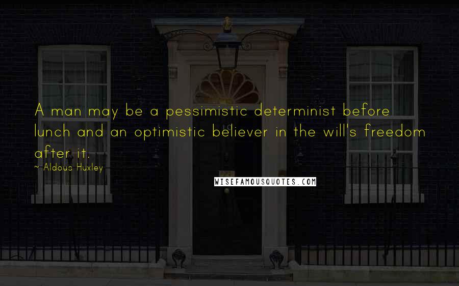 Aldous Huxley Quotes: A man may be a pessimistic determinist before lunch and an optimistic believer in the will's freedom after it.