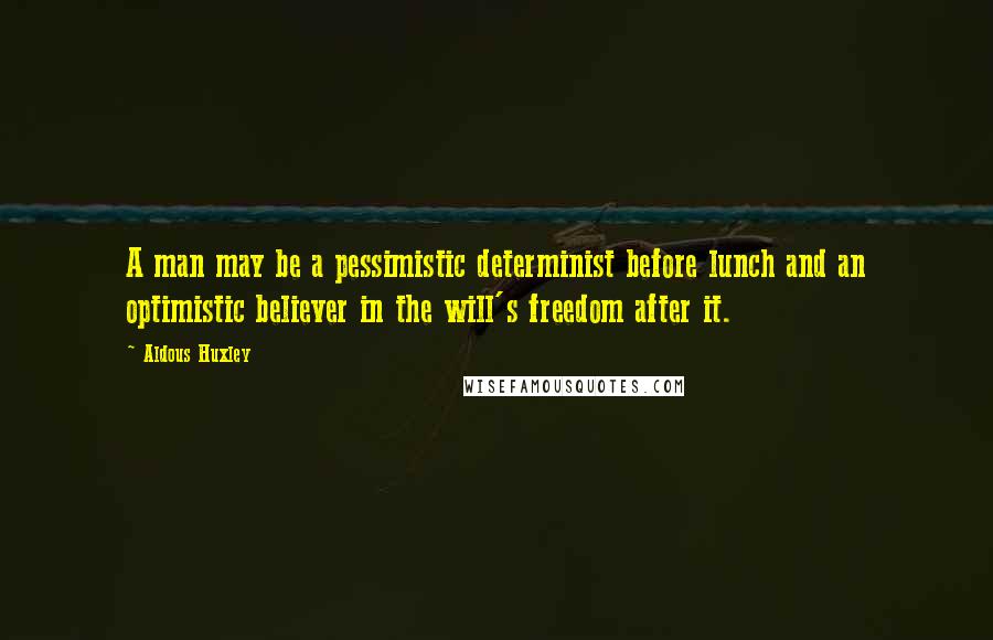 Aldous Huxley Quotes: A man may be a pessimistic determinist before lunch and an optimistic believer in the will's freedom after it.