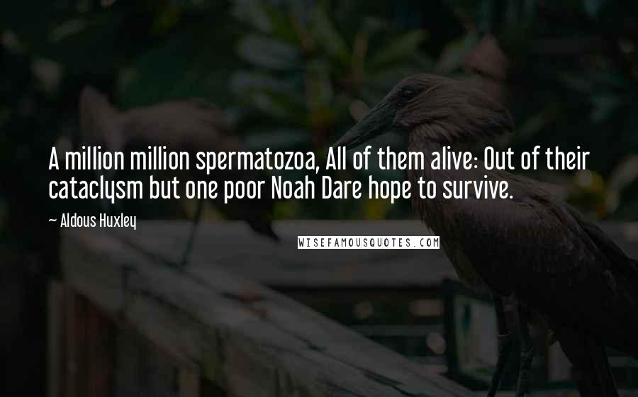 Aldous Huxley Quotes: A million million spermatozoa, All of them alive: Out of their cataclysm but one poor Noah Dare hope to survive.