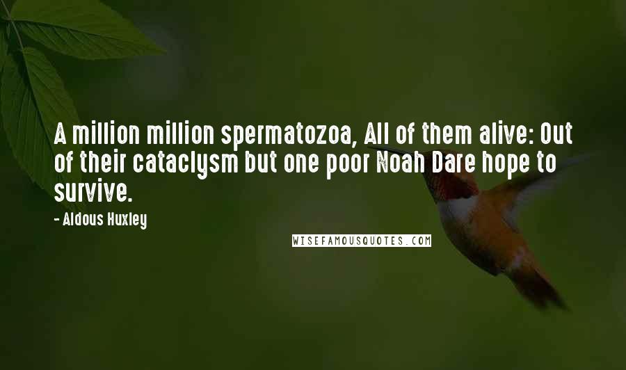 Aldous Huxley Quotes: A million million spermatozoa, All of them alive: Out of their cataclysm but one poor Noah Dare hope to survive.