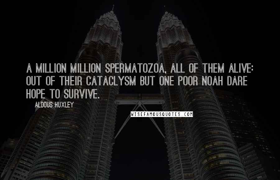 Aldous Huxley Quotes: A million million spermatozoa, All of them alive: Out of their cataclysm but one poor Noah Dare hope to survive.