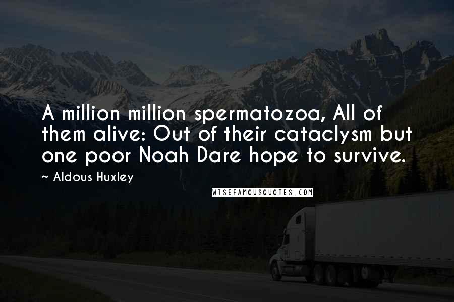 Aldous Huxley Quotes: A million million spermatozoa, All of them alive: Out of their cataclysm but one poor Noah Dare hope to survive.