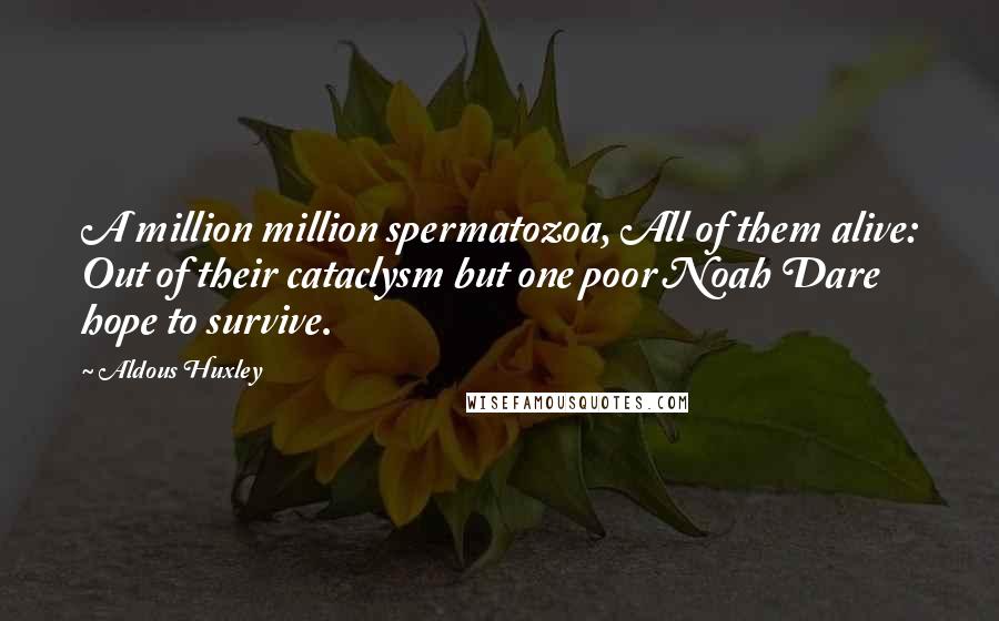 Aldous Huxley Quotes: A million million spermatozoa, All of them alive: Out of their cataclysm but one poor Noah Dare hope to survive.