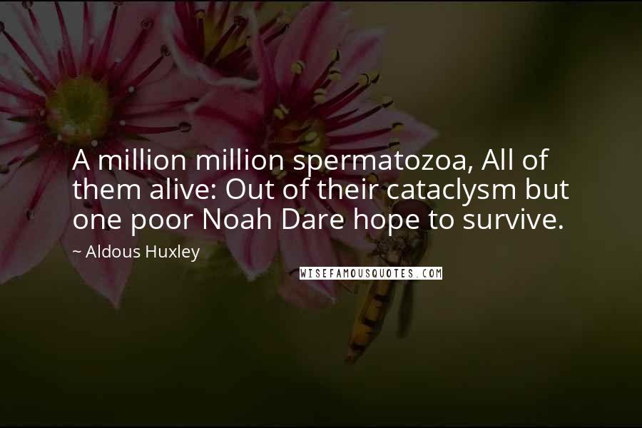 Aldous Huxley Quotes: A million million spermatozoa, All of them alive: Out of their cataclysm but one poor Noah Dare hope to survive.