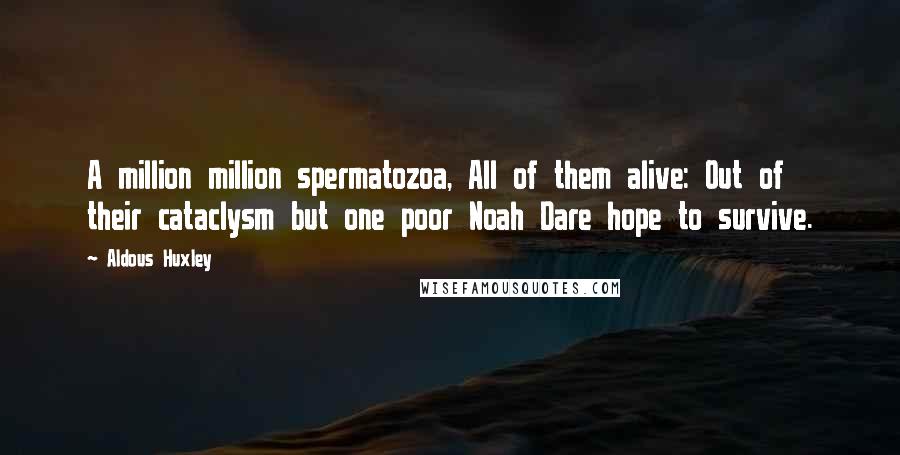 Aldous Huxley Quotes: A million million spermatozoa, All of them alive: Out of their cataclysm but one poor Noah Dare hope to survive.