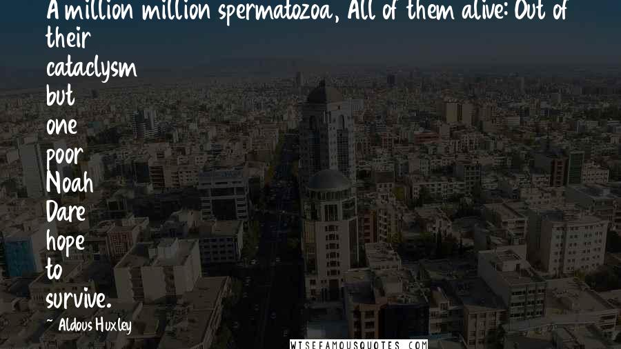 Aldous Huxley Quotes: A million million spermatozoa, All of them alive: Out of their cataclysm but one poor Noah Dare hope to survive.