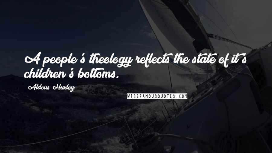 Aldous Huxley Quotes: A people's theology reflects the state of it's children's bottoms.