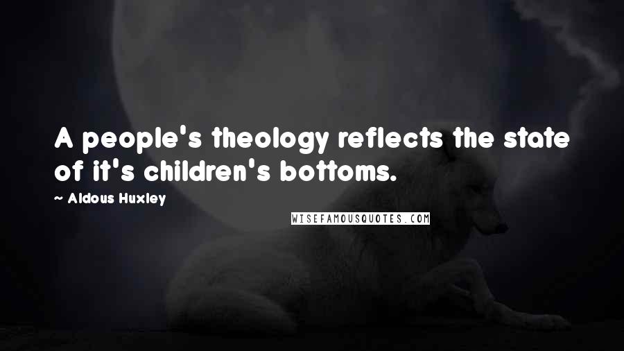 Aldous Huxley Quotes: A people's theology reflects the state of it's children's bottoms.