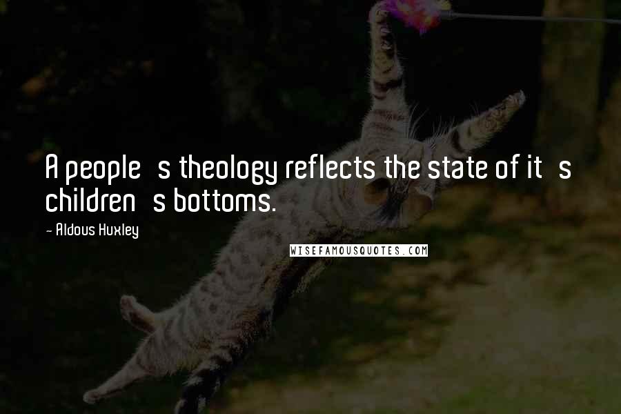 Aldous Huxley Quotes: A people's theology reflects the state of it's children's bottoms.