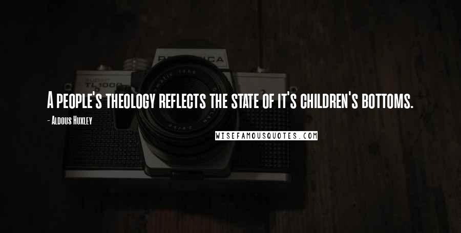 Aldous Huxley Quotes: A people's theology reflects the state of it's children's bottoms.