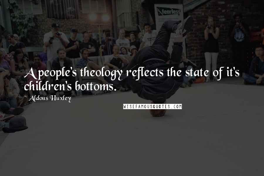 Aldous Huxley Quotes: A people's theology reflects the state of it's children's bottoms.